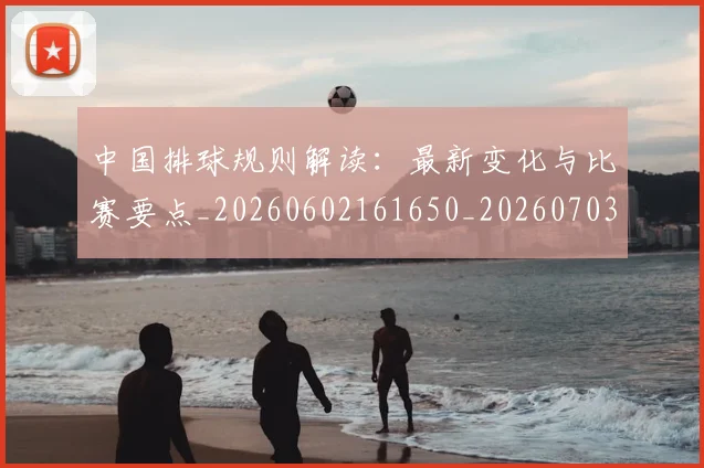 中国排球规则解读：最新变化与比赛要点_20260602161650_20260703205339