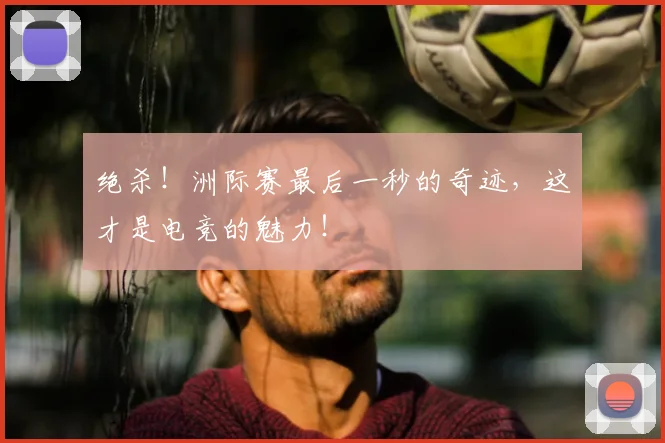 绝杀！洲际赛最后一秒的奇迹，这才是电竞的魅力！