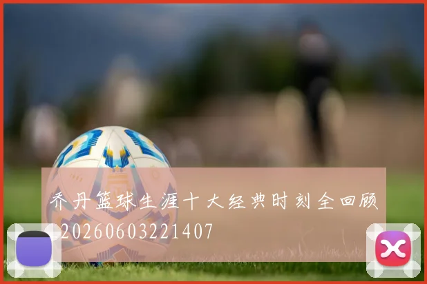 乔丹篮球生涯十大经典时刻全回顾_20260603221407