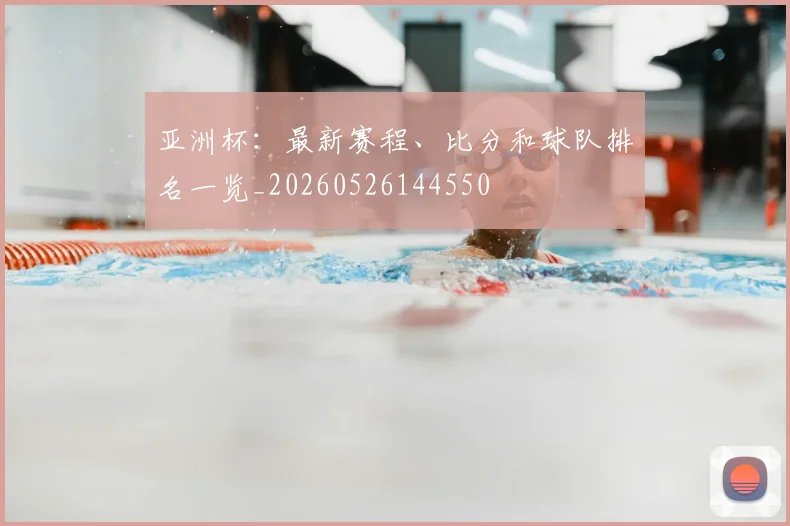 亚洲杯：最新赛程、比分和球队排名一览_20260526144550