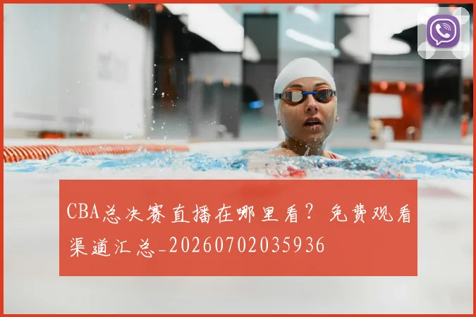 CBA总决赛直播在哪里看？免费观看渠道汇总_20260702035936