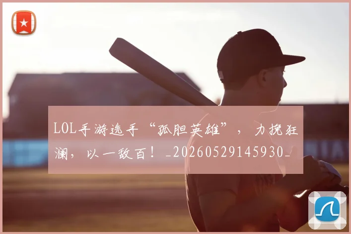 LOL手游选手“孤胆英雄”，力挽狂澜，以一敌百！_20260529145930_20260702044111
