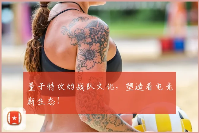 量子特攻的战队文化，塑造着电竞新生态！