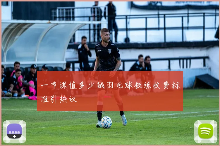 一节课值多少钱羽毛球教练收费标准引热议