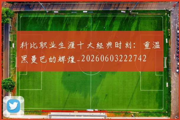科比职业生涯十大经典时刻：重温黑曼巴的辉煌_20260603222742