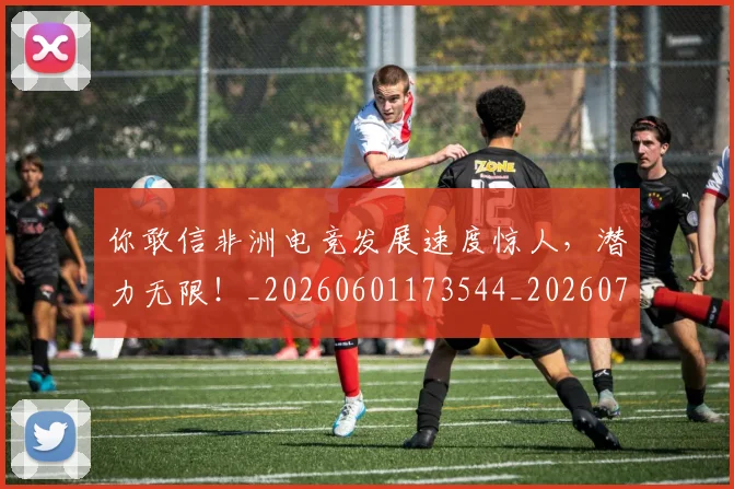 你敢信非洲电竞发展速度惊人，潜力无限！_20260601173544_20260704170526