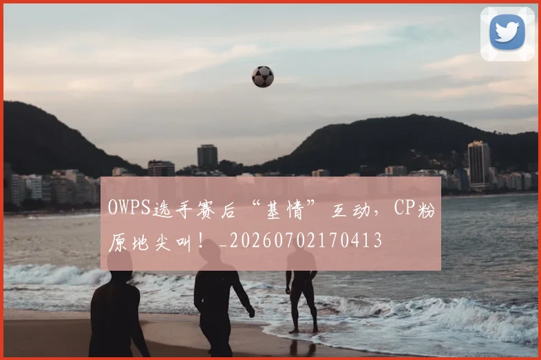 OWPS选手赛后“基情”互动,CP粉原地尖叫!_20260702170413