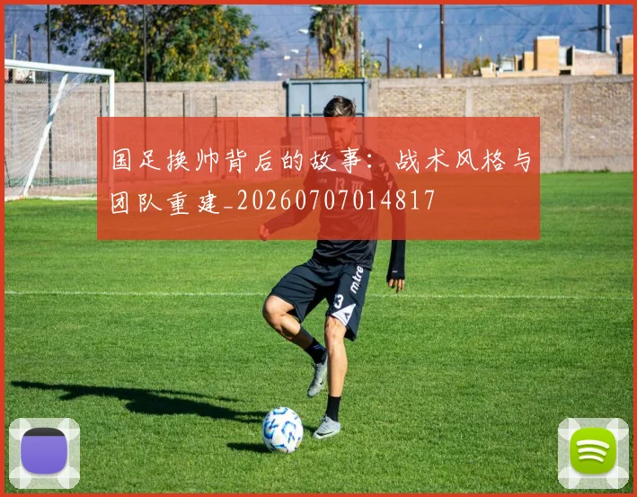 国足换帅背后的故事：战术风格与团队重建_20260707014817
