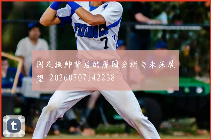 国足换帅背后的原因分析与未来展望_20260707142238
