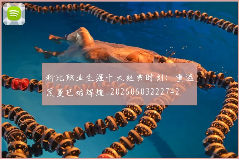 科比职业生涯十大经典时刻：重温黑曼巴的辉煌_20260603222742