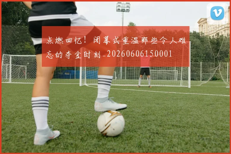 点燃回忆！闭幕式重温那些令人难忘的夺金时刻_20260606150001