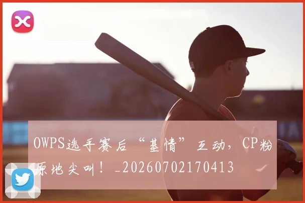OWPS选手赛后“基情”互动，CP粉原地尖叫！_20260702170413