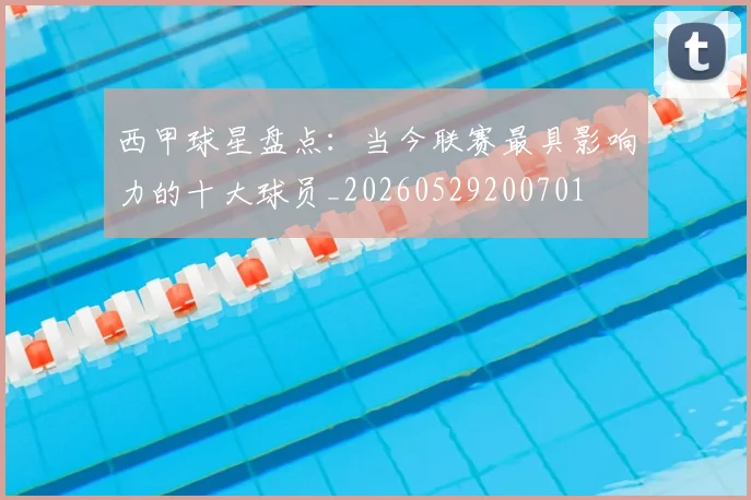 西甲球星盘点：当今联赛最具影响力的十大球员_20260529200701