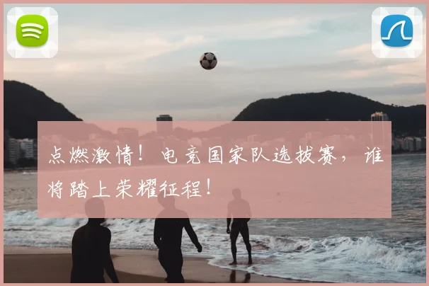 点燃激情！电竞国家队选拔赛，谁将踏上荣耀征程！