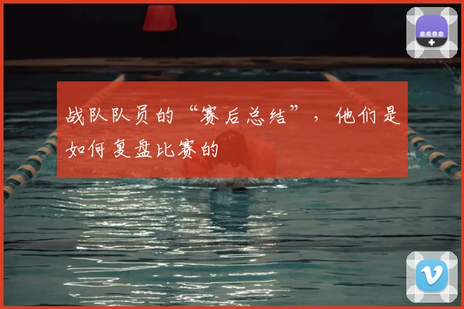 战队队员的“赛后总结”，他们是如何复盘比赛的