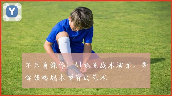 不只看操作!AI电竞战术演示,带你领略战术博弈的艺术
