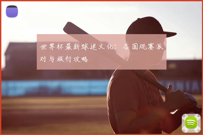 世界杯最新球迷文化：各国观赛派对与旅行攻略