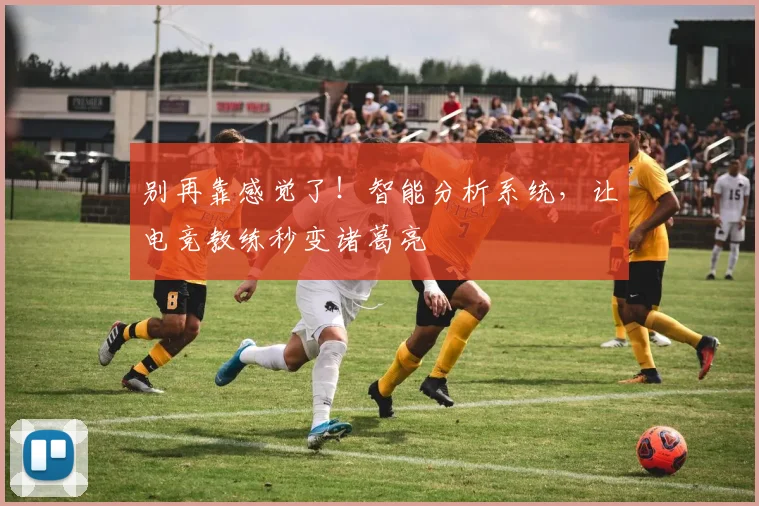 别再靠感觉了!智能分析系统,让电竞教练秒变诸葛亮