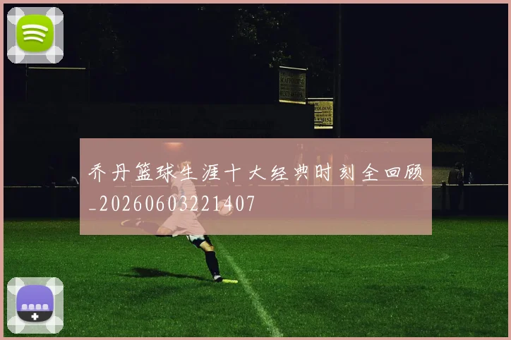 乔丹篮球生涯十大经典时刻全回顾_20260603221407
