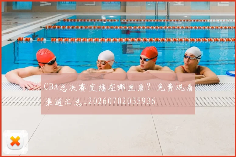 CBA总决赛直播在哪里看?免费观看渠道汇总_20260702035936