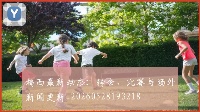 梅西最新动态:转会、比赛与场外新闻更新_20260528193218