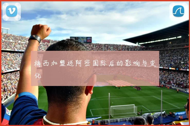 梅西加盟迈阿密国际后的影响与变化