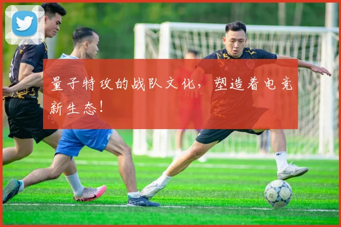 量子特攻的战队文化,塑造着电竞新生态!