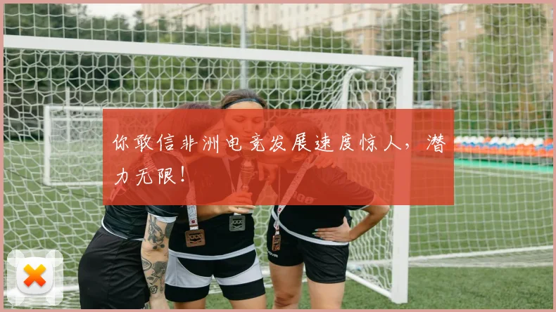 你敢信非洲电竞发展速度惊人，潜力无限！