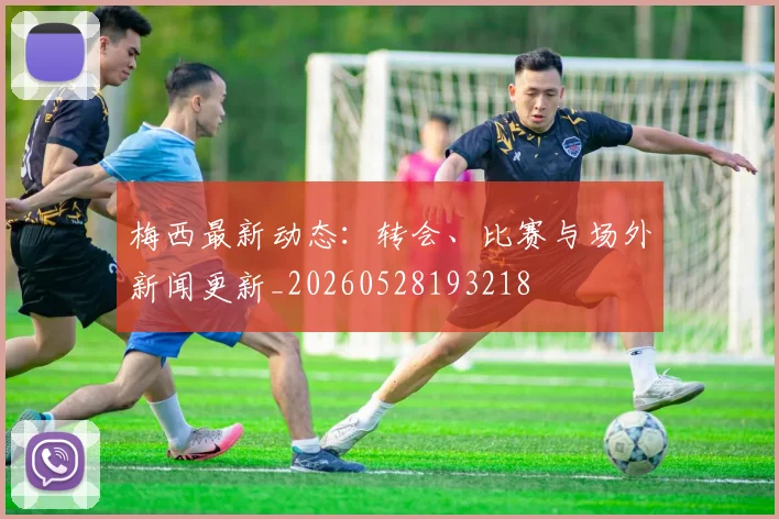 梅西最新动态:转会、比赛与场外新闻更新_20260528193218